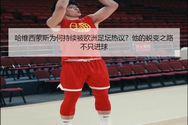 哈维西蒙斯为何持续被欧洲足坛热议？他的蜕变之路不只进球