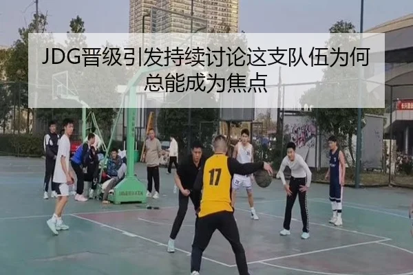 JDG晋级引发持续讨论这支队伍为何总能成为焦点
