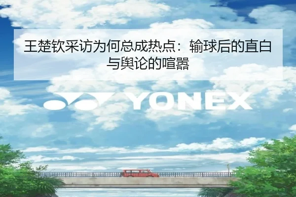 王楚钦采访为何总成热点：输球后的直白与舆论的喧嚣